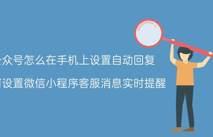 公众号怎么在手机上设置自动回复 如何设置微信小程序客服消息实时提醒？